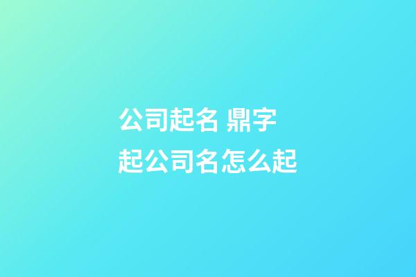 公司起名 鼎字起公司名怎么起